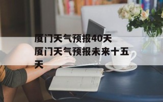 厦门天气预报40天 厦门天气预报未来十五天