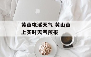 黄山屯溪天气 黄山山上实时天气预报