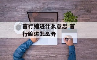 首行缩进什么意思 首行缩进怎么弄