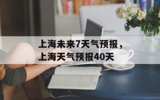 上海未来7天气预报，上海天气预报40天