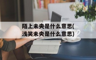 陌上未央是什么意思(浅笑未央是什么意思)
