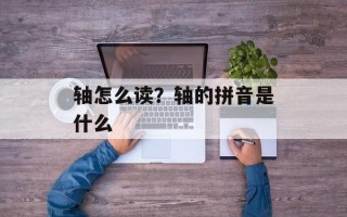 轴怎么读？轴的拼音是什么