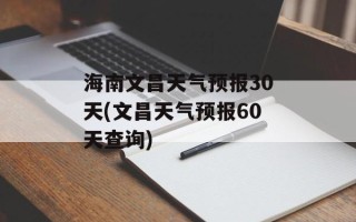 海南文昌天气预报30天(文昌天气预报60天查询)
