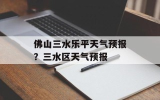 佛山三水乐平天气预报？三水区天气预报