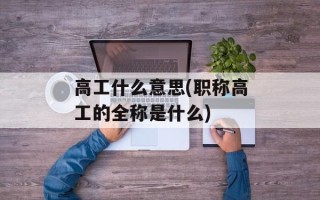 高工什么意思(职称高工的全称是什么)