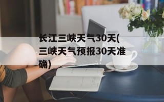 长江三峡天气30天(三峡天气预报30天准确)