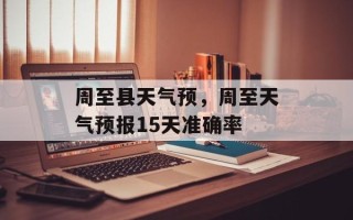 周至县天气预，周至天气预报15天准确率