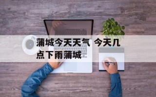 蒲城今天天气 今天几点下雨蒲城