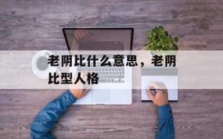 老阴比什么意思，老阴比型人格