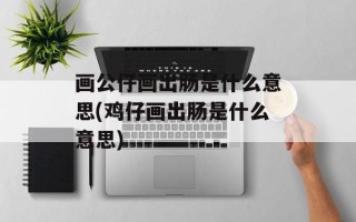 画公仔画出肠是什么意思(鸡仔画出肠是什么意思)