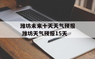 潍坊未来十天天气预报 潍坊天气预报15天