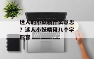 迷人的小妖精什么意思？迷人小妖精用八个字形容