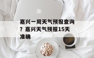 嘉兴一周天气预报查询？嘉兴天气预报15天准确