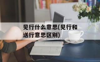 见行什么意思(见行和送行意思区别)