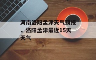 河南洛阳孟津天气预报，洛阳孟津最近15天天气