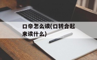 口帝怎么读(口转合起来读什么)