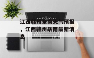 江西赣州全南天气预报，江西赣州暴雨最新消息