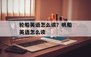 轮船英语怎么读？帆船英语怎么读