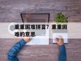 重重困难拼音？重重困难的意思
