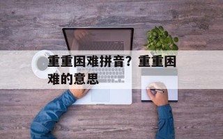 重重困难拼音？重重困难的意思