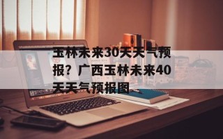 玉林未来30天天气预报？广西玉林未来40天天气预报图