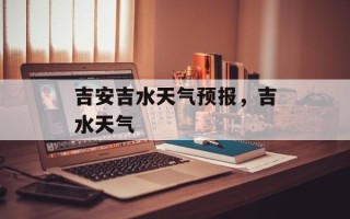 吉安吉水天气预报，吉水天气