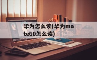 华为怎么读(华为mate60怎么读)