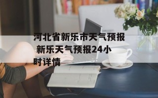 河北省新乐市天气预报 新乐天气预报24小时详情