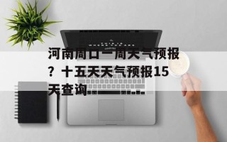 河南周口一周天气预报？十五天天气预报15天查询