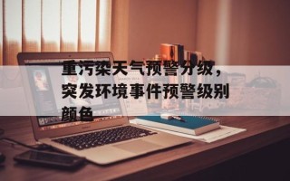 重污染天气预警分级，突发环境事件预警级别颜色