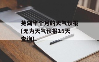 芜湖半个月的天气预报(无为天气预报15天查询)