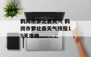鹤岗市萝北县天气 鹤岗市萝北县天气预报15天准确
