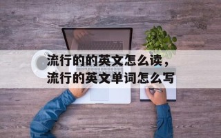 流行的的英文怎么读，流行的英文单词怎么写