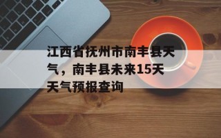 江西省抚州市南丰县天气，南丰县未来15天天气预报查询