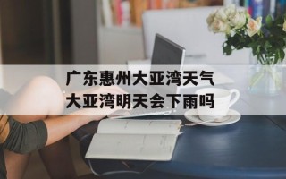 广东惠州大亚湾天气 大亚湾明天会下雨吗