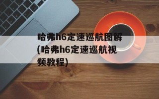 哈弗h6定速巡航图解(哈弗h6定速巡航视频教程)