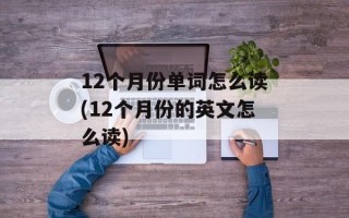 12个月份单词怎么读(12个月份的英文怎么读)