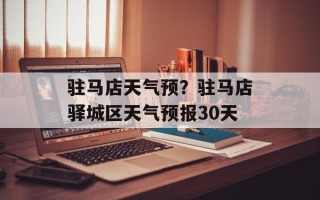 驻马店天气预？驻马店驿城区天气预报30天