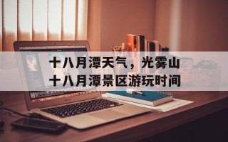 十八月潭天气，光雾山十八月潭景区游玩时间