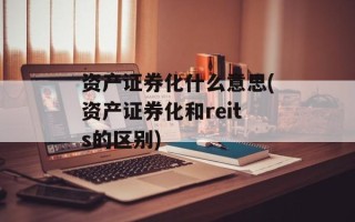 资产证券化什么意思(资产证券化和reits的区别)