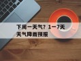 下周一天气？1一7天天气降雨预报