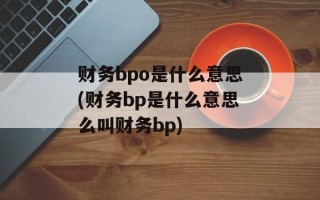 财务bpo是什么意思(财务bp是什么意思么叫财务bp)