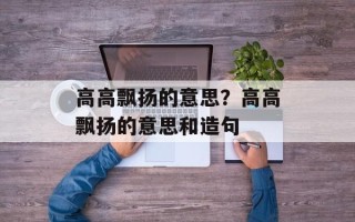 高高飘扬的意思？高高飘扬的意思和造句
