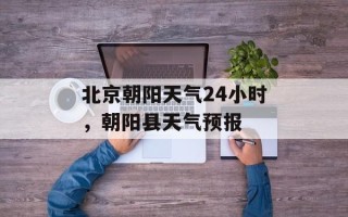 北京朝阳天气24小时，朝阳县天气预报