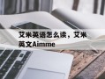 艾米英语怎么读，艾米英文Aimme