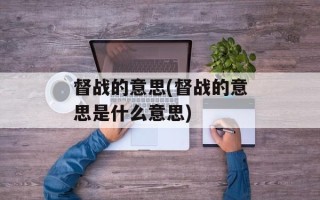 督战的意思(督战的意思是什么意思)