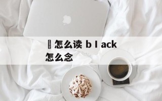 汧怎么读 bⅠack怎么念