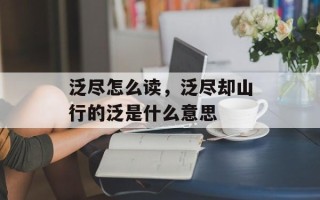 泛尽怎么读，泛尽却山行的泛是什么意思