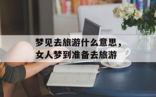 梦见去旅游什么意思，女人梦到准备去旅游