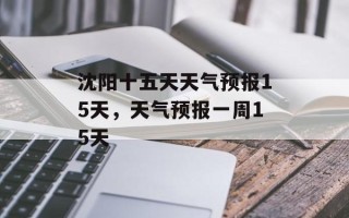 沈阳十五天天气预报15天，天气预报一周15天